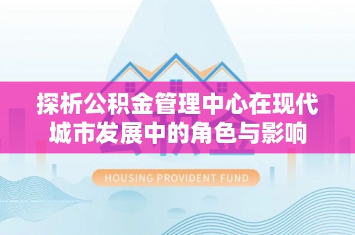 若尔盖探析公积金管理中心在现代城市发展中的角色与影响