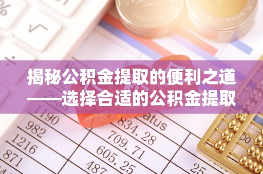 若尔盖揭秘公积金提取的便利之道——选择合适的公积金提取代办公司是关键