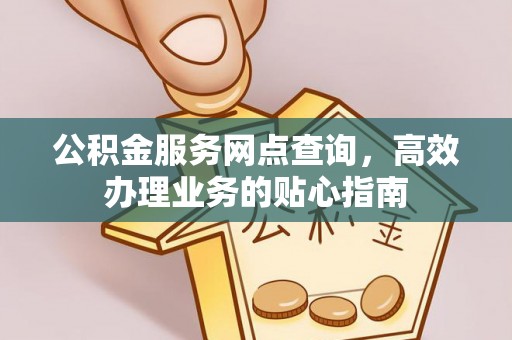 若尔盖公积金服务网点查询，高效办理业务的贴心指南