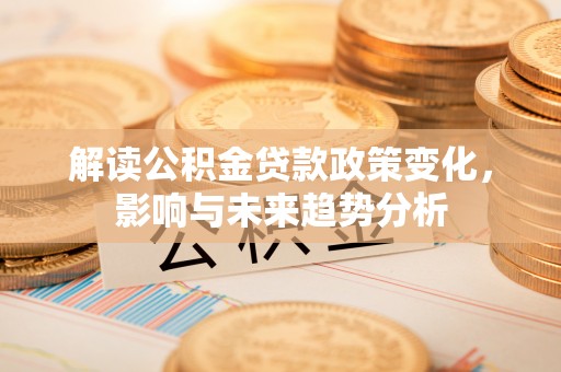 若尔盖解读公积金贷款政策变化，影响与未来趋势分析