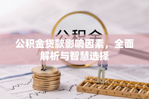 若尔盖公积金贷款影响因素，全面解析与智慧选择