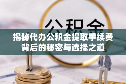 若尔盖揭秘代办公积金提取手续费背后的秘密与选择之道