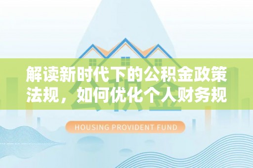 若尔盖解读新时代下的公积金政策法规，如何优化个人财务规划