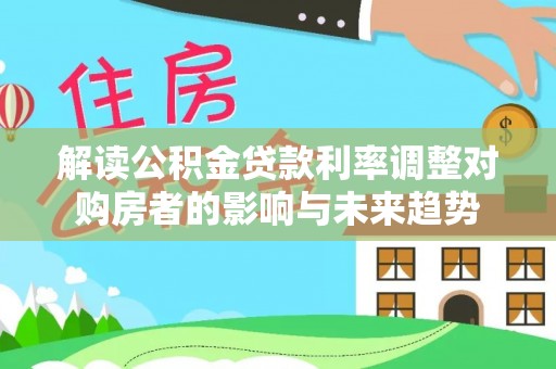 若尔盖解读公积金贷款利率调整对购房者的影响与未来趋势