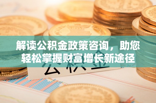 若尔盖解读公积金政策咨询，助您轻松掌握财富增长新途径