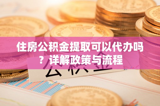 若尔盖住房公积金提取可以代办吗？详解政策与流程