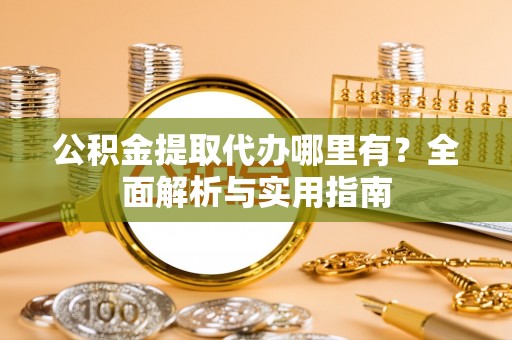 若尔盖公积金提取代办哪里有？全面解析与实用指南