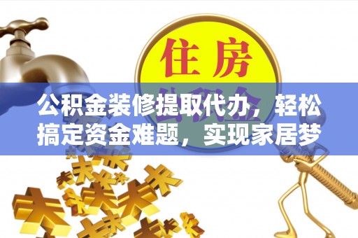 若尔盖公积金装修提取代办，轻松搞定资金难题，实现家居梦想