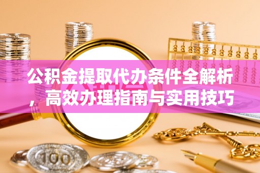 若尔盖公积金提取代办条件全解析，高效办理指南与实用技巧