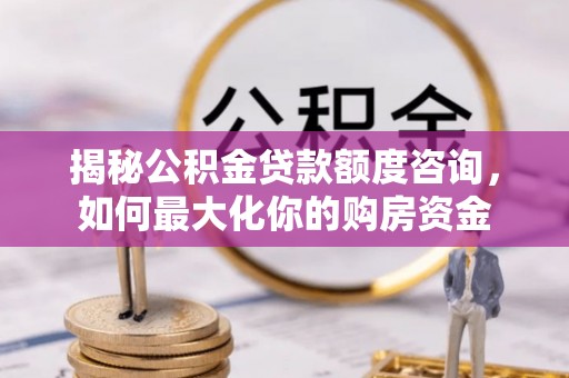 若尔盖揭秘公积金贷款额度咨询，如何最大化你的购房资金