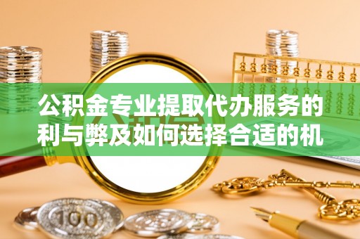 若尔盖公积金专业提取代办服务的利与弊及如何选择合适的机构