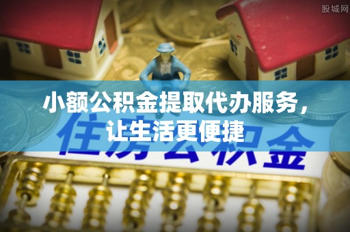 若尔盖小额公积金提取代办服务，让生活更便捷