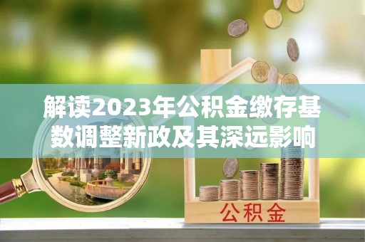 若尔盖解读2023年公积金缴存基数调整新政及其深远影响