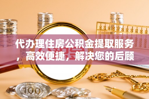 若尔盖代办理住房公积金提取服务，高效便捷，解决您的后顾之忧