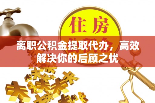 若尔盖离职公积金提取代办，高效解决你的后顾之忧