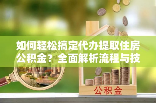 若尔盖如何轻松搞定代办提取住房公积金？全面解析流程与技巧