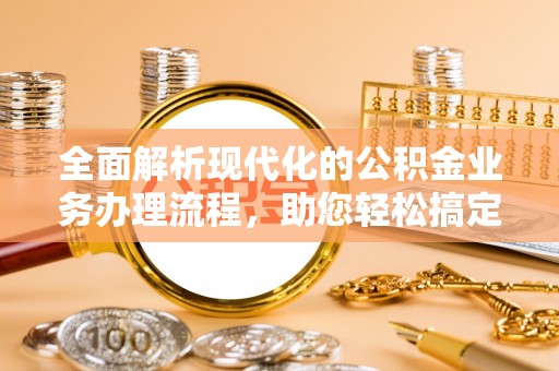 若尔盖全面解析现代化的公积金业务办理流程，助您轻松搞定每一笔交易
