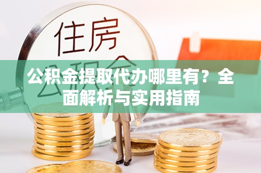 若尔盖公积金提取代办哪里有？全面解析与实用指南
