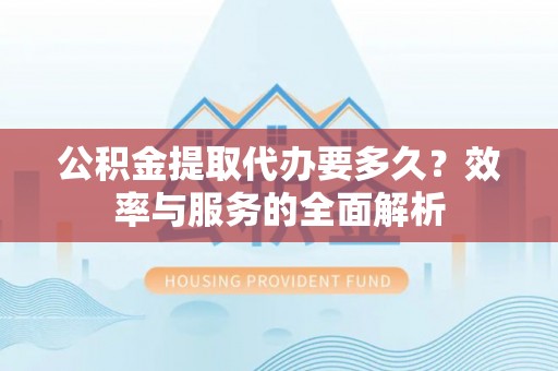 若尔盖公积金提取代办要多久？效率与服务的全面解析