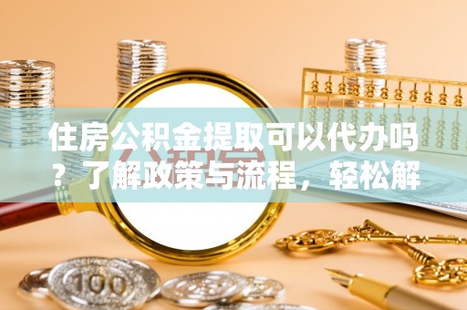 若尔盖住房公积金提取可以代办吗？了解政策与流程，轻松解决你的疑问