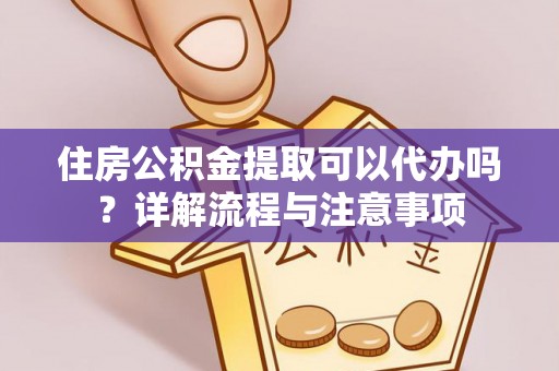 若尔盖住房公积金提取可以代办吗？详解流程与注意事项
