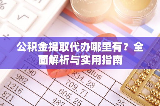 若尔盖公积金提取代办哪里有？全面解析与实用指南