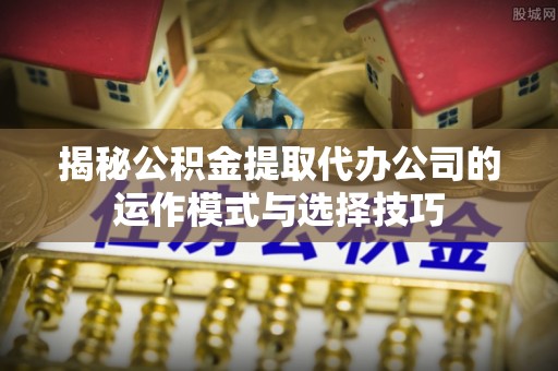 若尔盖揭秘公积金提取代办公司的运作模式与选择技巧