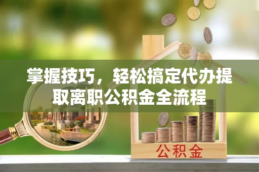 若尔盖掌握技巧，轻松搞定代办提取离职公积金全流程