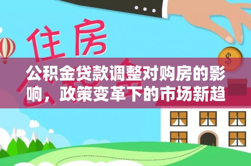 若尔盖公积金贷款调整对购房的影响，政策变革下的市场新趋势