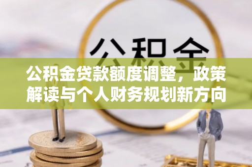 若尔盖公积金贷款额度调整，政策解读与个人财务规划新方向