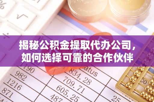 若尔盖揭秘公积金提取代办公司，如何选择可靠的合作伙伴