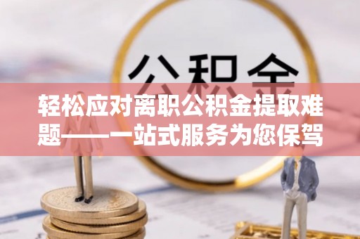 若尔盖轻松应对离职公积金提取难题——一站式服务为您保驾护航