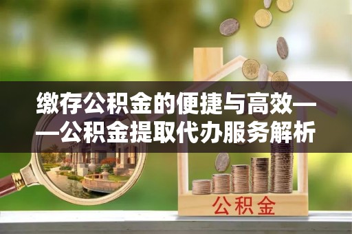 若尔盖缴存公积金的便捷与高效——公积金提取代办服务解析
