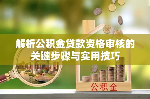 若尔盖解析公积金贷款资格审核的关键步骤与实用技巧