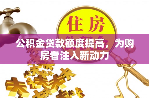 若尔盖公积金贷款额度提高，为购房者注入新动力