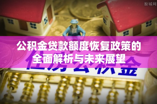 若尔盖公积金贷款额度恢复政策的全面解析与未来展望