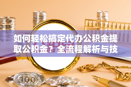 若尔盖如何轻松搞定代办公积金提取公积金？全流程解析与技巧分享