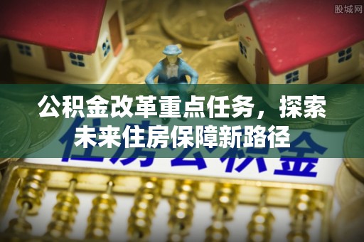若尔盖公积金改革重点任务，探索未来住房保障新路径