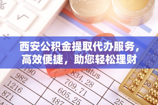 若尔盖西安公积金提取代办服务，高效便捷，助您轻松理财