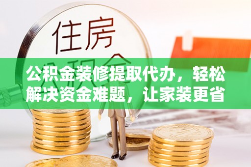 若尔盖公积金装修提取代办，轻松解决资金难题，让家装更省心