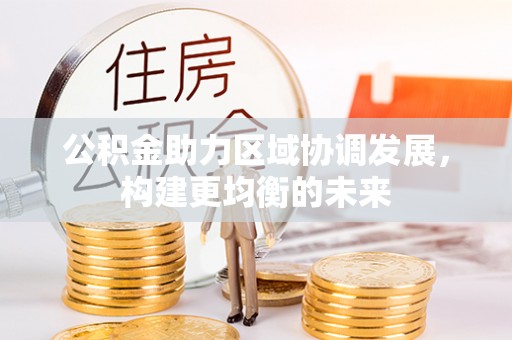 若尔盖公积金助力区域协调发展，构建更均衡的未来