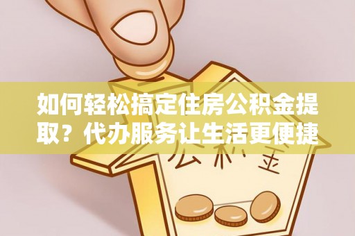 若尔盖如何轻松搞定住房公积金提取？代办服务让生活更便捷