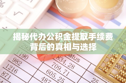 若尔盖揭秘代办公积金提取手续费背后的真相与选择