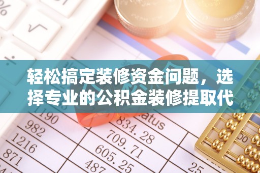 若尔盖轻松搞定装修资金问题，选择专业的公积金装修提取代办服务