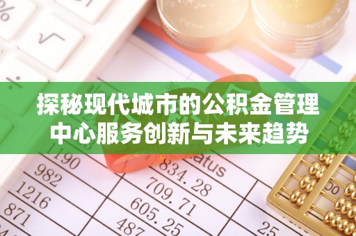 若尔盖探秘现代城市的公积金管理中心服务创新与未来趋势