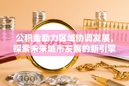 若尔盖公积金助力区域协调发展，探索未来城市发展的新引擎