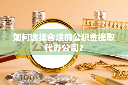 若尔盖如何选择合适的公积金提取代办公司？