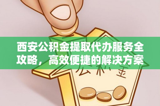 若尔盖西安公积金提取代办服务全攻略，高效便捷的解决方案