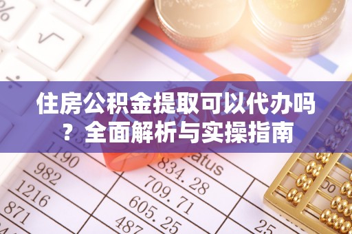 若尔盖住房公积金提取可以代办吗？全面解析与实操指南