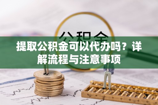 若尔盖提取公积金可以代办吗？详解流程与注意事项